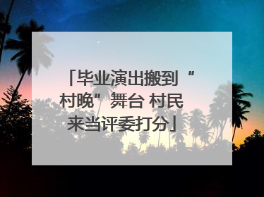 毕业演出搬到“村晚”舞台 村民来当评委打分